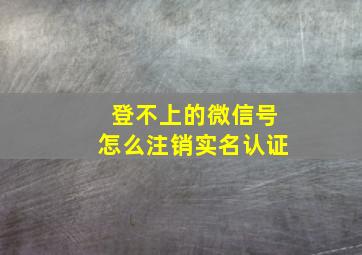 登不上的微信号怎么注销实名认证