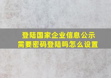 登陆国家企业信息公示需要密码登陆吗怎么设置