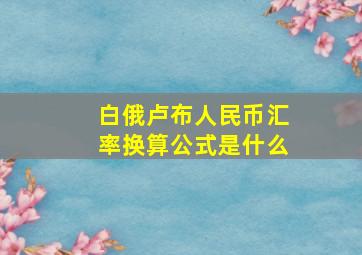 白俄卢布人民币汇率换算公式是什么