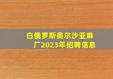 白俄罗斯奥尔沙亚麻厂2023年招聘信息