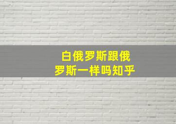 白俄罗斯跟俄罗斯一样吗知乎