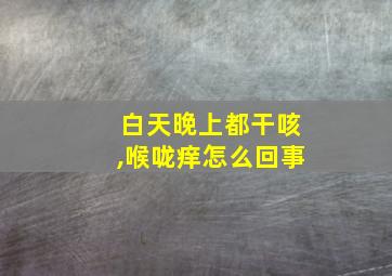 白天晚上都干咳,喉咙痒怎么回事