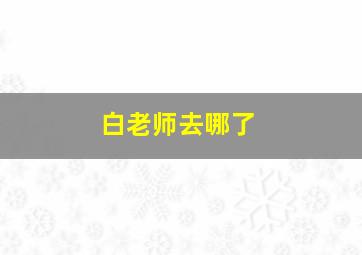 白老师去哪了