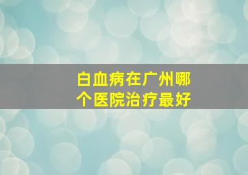 白血病在广州哪个医院治疗最好