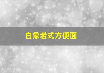 白象老式方便面