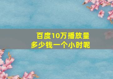 百度10万播放量多少钱一个小时呢