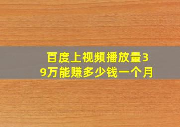 百度上视频播放量39万能赚多少钱一个月