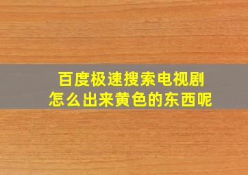 百度极速搜索电视剧怎么出来黄色的东西呢