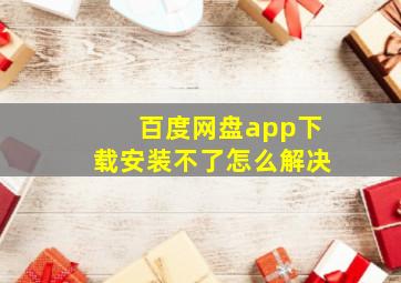 百度网盘app下载安装不了怎么解决