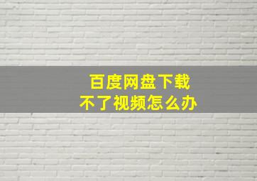 百度网盘下载不了视频怎么办