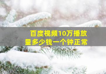 百度视频10万播放量多少钱一个钟正常