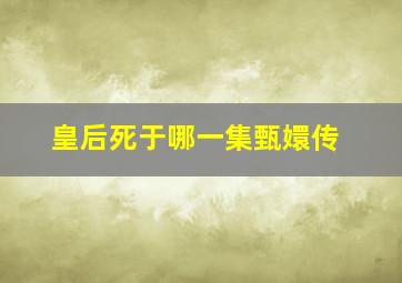 皇后死于哪一集甄嬛传