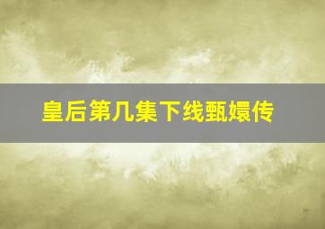 皇后第几集下线甄嬛传