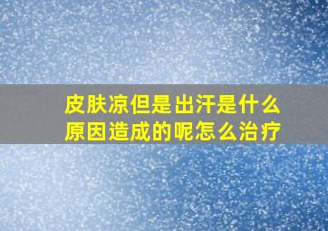 皮肤凉但是出汗是什么原因造成的呢怎么治疗