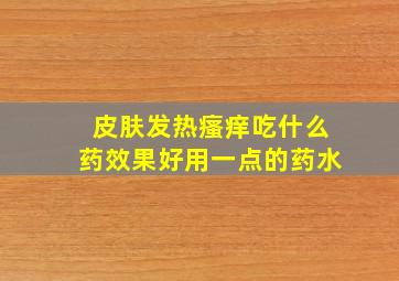 皮肤发热瘙痒吃什么药效果好用一点的药水