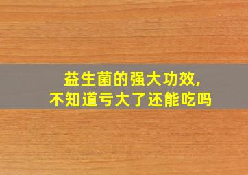 益生菌的强大功效,不知道亏大了还能吃吗