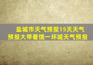 盐城市天气预报15天天气预报大带着饿一坏城天气预报