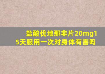 盐酸伐地那非片20mg15天服用一次对身体有害吗