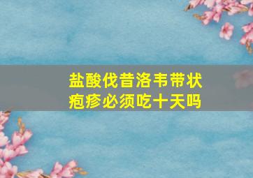 盐酸伐昔洛韦带状疱疹必须吃十天吗