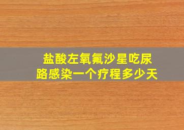 盐酸左氧氟沙星吃尿路感染一个疗程多少天