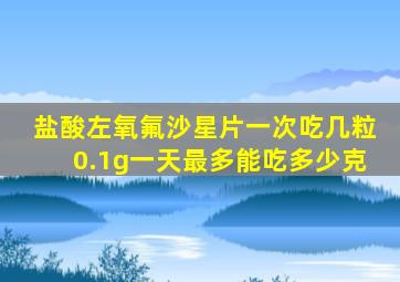 盐酸左氧氟沙星片一次吃几粒0.1g一天最多能吃多少克