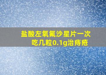 盐酸左氧氟沙星片一次吃几粒0.1g治痔疮