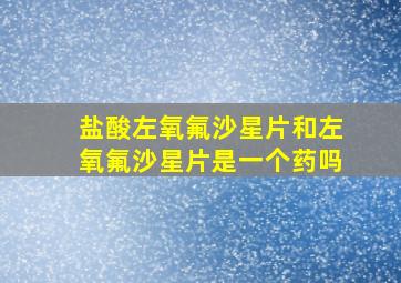 盐酸左氧氟沙星片和左氧氟沙星片是一个药吗