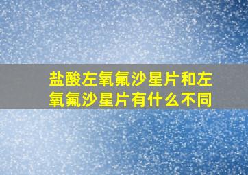 盐酸左氧氟沙星片和左氧氟沙星片有什么不同