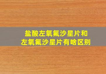 盐酸左氧氟沙星片和左氧氟沙星片有啥区别