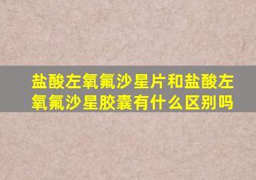 盐酸左氧氟沙星片和盐酸左氧氟沙星胶囊有什么区别吗