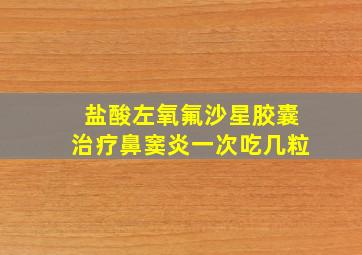 盐酸左氧氟沙星胶囊治疗鼻窦炎一次吃几粒