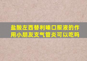 盐酸左西替利嗪口服液的作用小朋友支气管炎可以吃吗