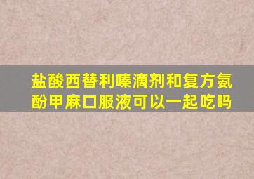 盐酸西替利嗪滴剂和复方氨酚甲麻口服液可以一起吃吗