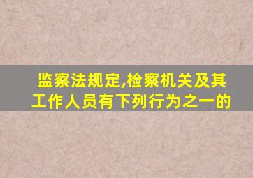 监察法规定,检察机关及其工作人员有下列行为之一的