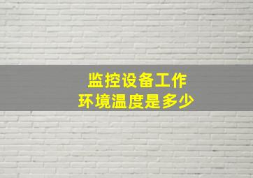 监控设备工作环境温度是多少