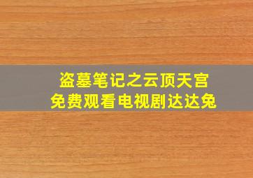 盗墓笔记之云顶天宫免费观看电视剧达达兔