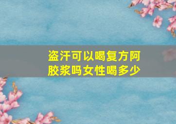 盗汗可以喝复方阿胶浆吗女性喝多少