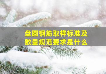 盘圆钢筋取样标准及数量规范要求是什么