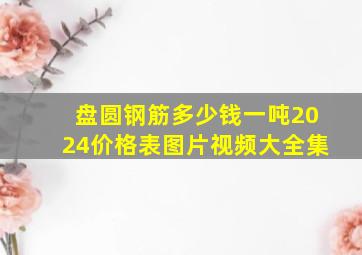 盘圆钢筋多少钱一吨2024价格表图片视频大全集