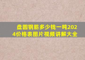 盘圆钢筋多少钱一吨2024价格表图片视频讲解大全