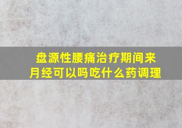 盘源性腰痛治疗期间来月经可以吗吃什么药调理