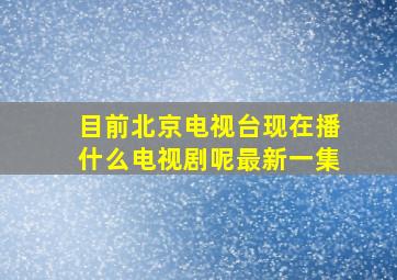 目前北京电视台现在播什么电视剧呢最新一集