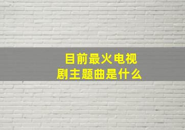 目前最火电视剧主题曲是什么