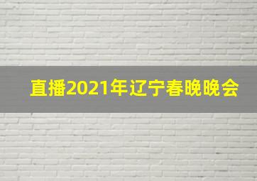 直播2021年辽宁春晚晚会