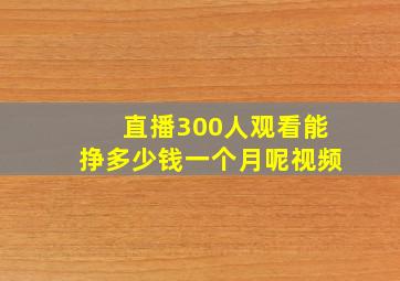 直播300人观看能挣多少钱一个月呢视频