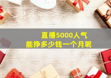 直播5000人气能挣多少钱一个月呢