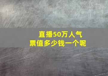 直播50万人气票值多少钱一个呢