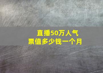 直播50万人气票值多少钱一个月