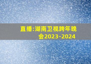 直播:湖南卫视跨年晚会2023-2024