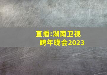 直播:湖南卫视跨年晚会2023